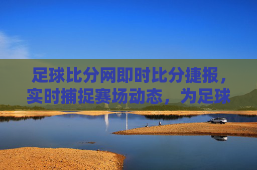 足球比分网即时比分捷报,实时捕捉赛场动态,为足球爱好者提供即时赛况,足球比分网即时比分捷报,实时捕捉赛场动态,为足球爱好者提供即时赛况