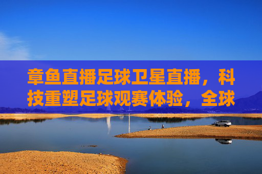 章鱼直播足球卫星直播，科技重塑足球观赛体验，全球赛事的实时盛宴，章鱼直播足球卫星直播，科技重塑足球观赛体验，全球赛事的实时盛宴