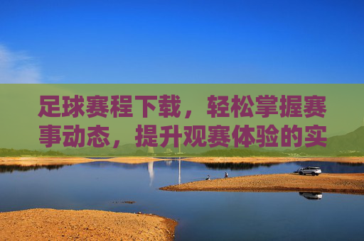 足球赛程下载,轻松掌握赛事动态,提升观赛体验的实用指南,足球赛程下载,轻松掌握赛事动态,提升观赛体验的实用指南