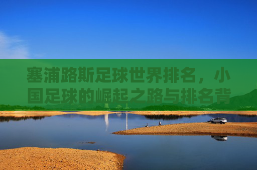 塞浦路斯足球世界排名,小国足球的崛起之路与排名背后的深层剖析,塞浦路斯足球世界排名,小国足球崛起之路与排名背后深层剖析