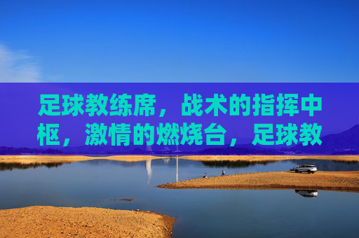 足球教练席，战术的指挥中枢，激情的燃烧台，足球教练席，战术的指挥中枢，激情的燃烧台