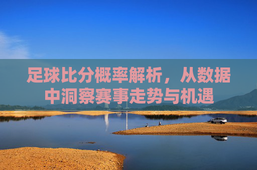 足球比分概率解析,从数据中洞察赛事走势与机遇