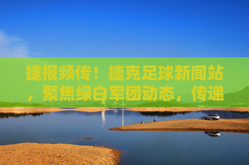 捷报频传！捷克足球新闻站，聚焦绿白军团动态，传递捷甲精彩瞬间