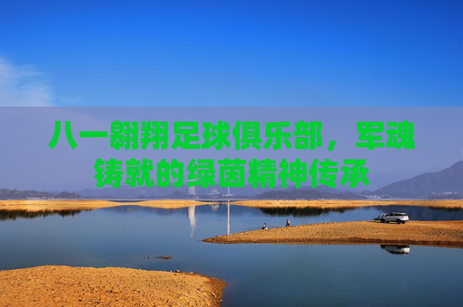 八一翱翔足球俱乐部，军魂铸就的绿茵精神传承