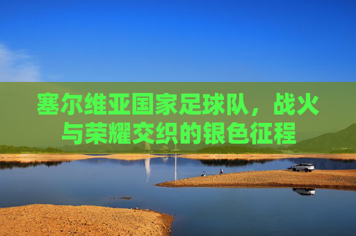 塞尔维亚国家足球队，战火与荣耀交织的银色征程