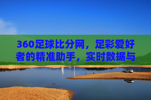 360足球比分网,足彩爱好者的精准助手,实时数据与深度分析平台