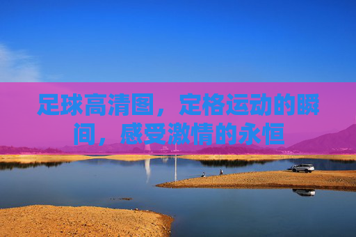 足球高清图，定格运动的瞬间，感受激情的永恒