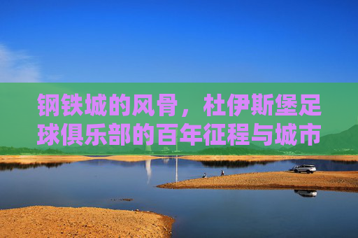 钢铁城的风骨，杜伊斯堡足球俱乐部的百年征程与城市精神