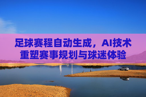 足球赛程自动生成,AI技术重塑赛事规划与球迷体验