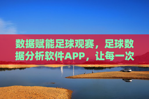 数据赋能足球观赛，足球数据分析软件APP，让每一次看球都懂得深入，数据赋能足球观赛，足球数据分析软件APP，让每一次看球都更懂深入