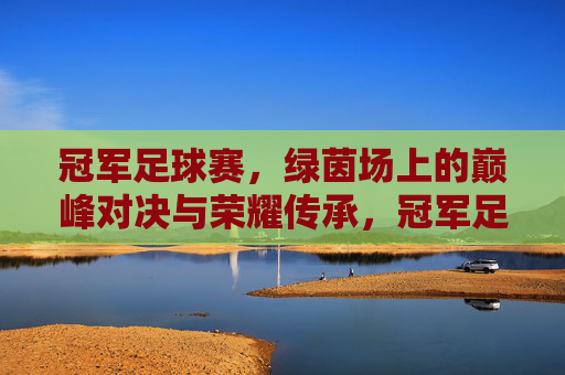 冠军足球赛，绿茵场上的巅峰对决与荣耀传承，冠军足球赛，绿茵场上的巅峰对决与荣耀传承