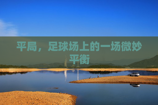 平局,足球场上的一场微妙平衡
