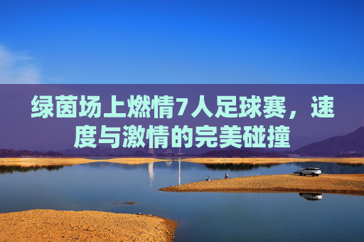 绿茵场上燃情7人足球赛，速度与激情的完美碰撞