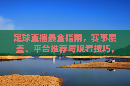 足球直播最全指南，赛事覆盖、平台推荐与观看技巧，让你不错过每一场精彩对决
