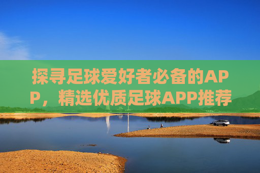 探寻足球爱好者必备的APP,精选优质足球APP推荐指南,足球爱好者必备APP推荐,精选优质足球应用指南