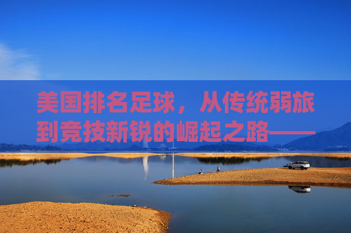 美国排名足球,从传统弱旅到竞技新锐的崛起之路——解析其排名提升的核心动力与未来展望,美国足球排名跃升,从传统弱旅到竞技新锐的崛起之路——解析核心动力与未来展望