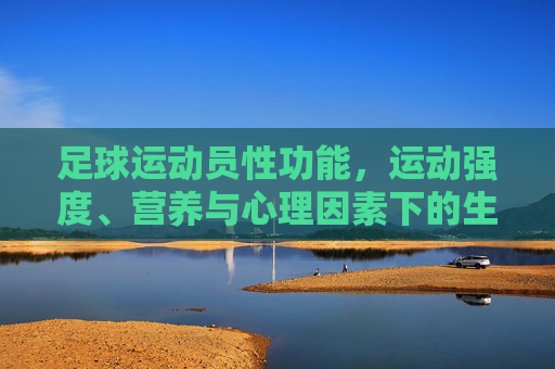 足球运动员性功能,运动强度、营养与心理因素下的生殖健康探讨