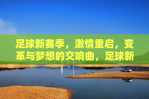 足球新赛季，激情重启，变革与梦想的交响曲，足球新赛季，激情重启，变革与梦想的交响曲