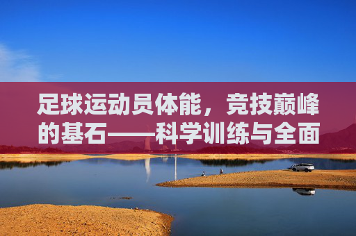 足球运动员体能，竞技巅峰的基石——科学训练与全面发展的探索