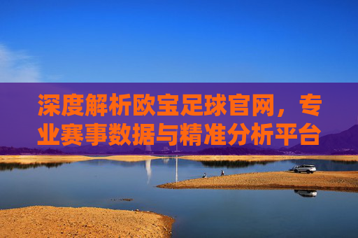 深度解析欧宝足球官网,专业赛事数据与精准分析平台,助力球迷精准把握足球脉搏,深度解析欧宝足球官网,专业赛事数据与精准分析平台,助力球迷精准把握足球脉搏