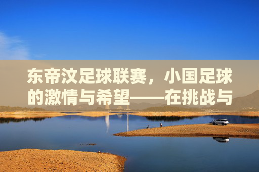 东帝汶足球联赛，小国足球的激情与希望——在挑战与梦想中绽放的绿茵之光