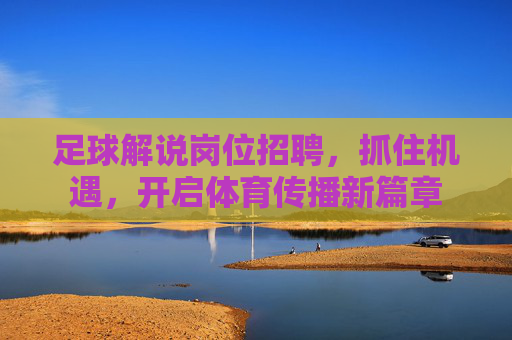 足球解说岗位招聘,抓住机遇,开启体育传播新篇章