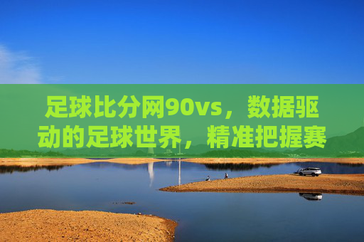 足球比分网90vs，数据驱动的足球世界，精准把握赛场脉搏，足球比分网90vs，数据驱动的足球世界，精准把握赛场脉搏