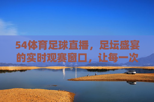 54体育足球直播,足坛盛宴的实时观赛窗口,让每一次精彩瞬间触手可及
