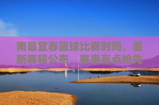 南昌宜春篮球比赛时间，最新赛程公布，赛事亮点抢先看，南昌宜春篮球比赛时间，最新赛程公布，赛事亮点抢先看