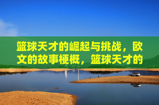 篮球天才的崛起与挑战,欧文的故事梗概,篮球天才的崛起与挑战,欧文的故事梗概