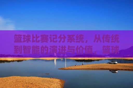 篮球比赛记分系统，从传统到智能的演进与价值，篮球比赛记分系统，从传统到智能的演进与价值