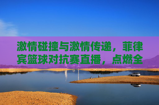 激情碰撞与激情传递,菲律宾篮球对抗赛直播,点燃全民篮球热情,菲律宾篮球对抗赛直播,激情碰撞与激情传递,点燃全民篮球热情