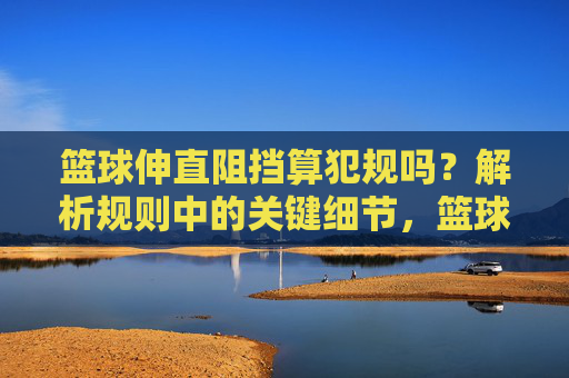 篮球伸直阻挡算犯规吗?解析规则中的关键细节,篮球伸直阻挡算犯规吗?规则关键细节解析