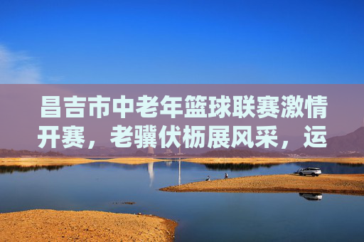 昌吉市中老年篮球联赛激情开赛,老骥伏枥展风采,运动健康谱新篇,昌吉市中老年篮球联赛开赛,老骥伏枥展风采,运动健康谱新篇