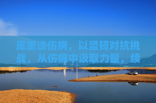 库里谈伤病,以坚韧对抗挑战,从伤痛中汲取力量,续写篮球传奇,库里以坚韧对抗伤病,从伤痛中汲取力量,续写篮球传奇
