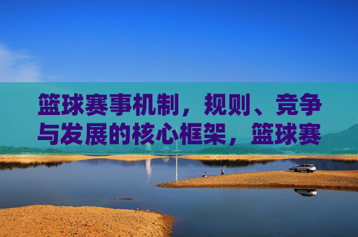 篮球赛事机制，规则、竞争与发展的核心框架，篮球赛事机制、规则、竞争与发展的核心框架