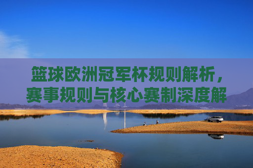 篮球欧洲冠军杯规则解析，赛事规则与核心赛制深度解读，篮球欧洲冠军杯规则解析，赛事规则与核心赛制深度解读