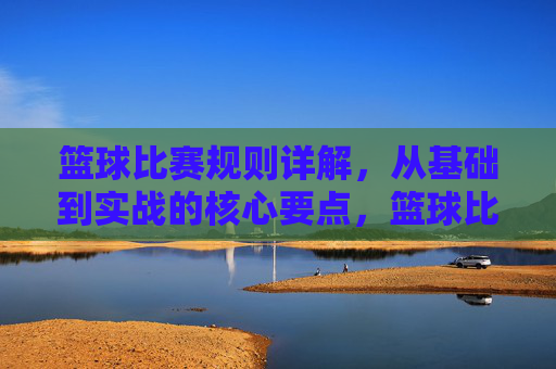 篮球比赛规则详解，从基础到实战的核心要点，篮球比赛规则详解，从基础到实战的核心要点