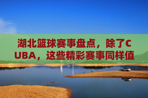 湖北篮球赛事盘点,除了CUBA,这些精彩赛事同样值得关注,湖北篮球赛事盘点,除了CUBA,这些精彩赛事同样值得关注