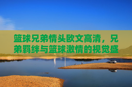 篮球兄弟情头欧文高清，兄弟羁绊与篮球激情的视觉盛宴，欧文篮球兄弟情头高清，兄弟羁绊与篮球激情的视觉盛宴