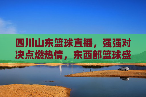 四川山东篮球直播,强强对决点燃热情,东西部篮球盛宴在线激情燃爆,四川山东篮球直播,强强对决点燃热情,东西部篮球盛宴在线激情燃爆