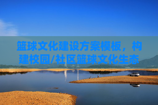 篮球文化建设方案模板，构建校园/社区篮球文化生态的系统性指南，篮球文化建设方案模板，构建校园/社区篮球文化生态的系统性指南