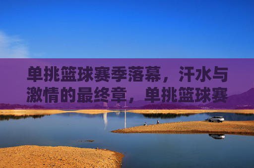 单挑篮球赛季落幕,汗水与激情的最终章,单挑篮球赛季落幕,汗水与激情的最终章