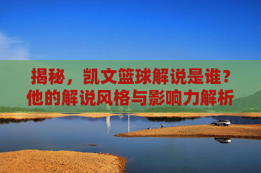 揭秘,凯文篮球解说是谁?他的解说风格与影响力解析,揭秘凯文篮球解说,他的解说风格与影响力解析