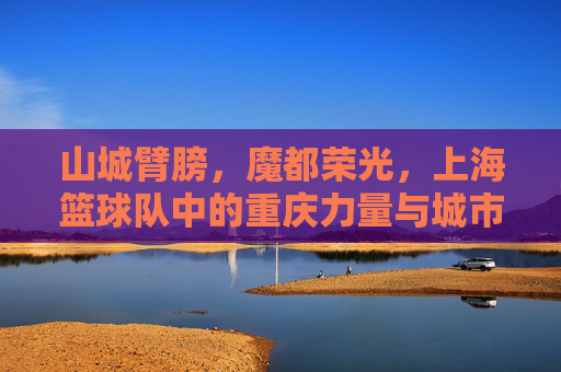 山城臂膀,魔都荣光,上海篮球队中的重庆力量与城市体育的交融,山城臂膀与魔都荣光,上海篮球队中的重庆力量与城市体育的交融