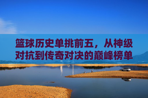 篮球历史单挑前五,从神级对抗到传奇对决的巅峰榜单,篮球历史单挑前五,从神级对抗到传奇对决的巅峰榜单