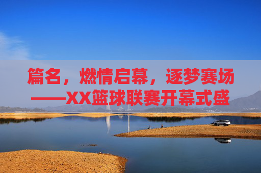 篇名，燃情启幕，逐梦赛场——XX篮球联赛开幕式盛况纪实，燃情启幕，逐梦赛场——XX篮球联赛开幕式盛况纪实
