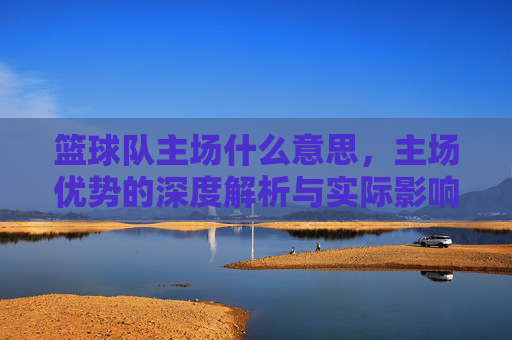 篮球队主场什么意思,主场优势的深度解析与实际影响,篮球队主场含义,主场优势的深度解析与实际影响