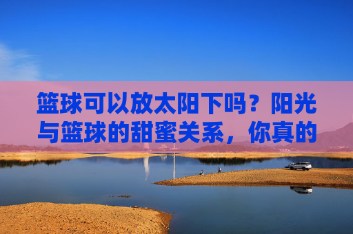 篮球可以放太阳下吗？阳光与篮球的甜蜜关系，你真的懂吗？