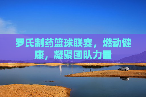 罗氏制药篮球联赛，燃动健康，凝聚团队力量